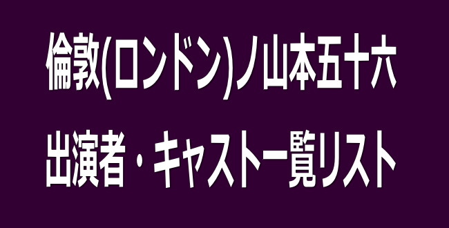 倫敦 ロンドン ノ山本五十六 出演者 キャスト一覧リスト Nhk特集ドラマ 出演者情報