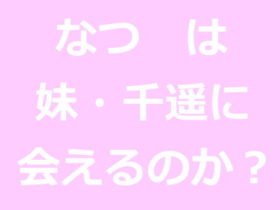 妹・千遥に「なつ」は会えるのか？